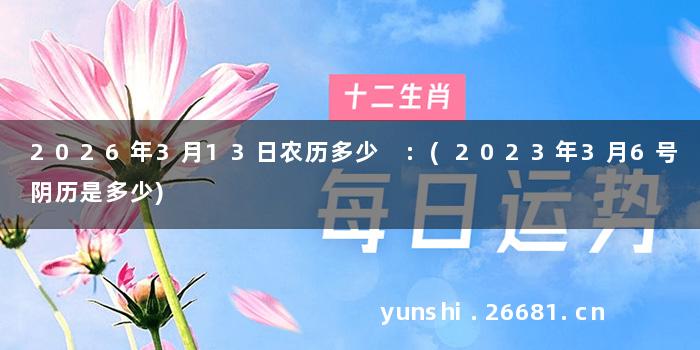 2026年3月13日农历多少 :(2023年3月6号阴历是多少)